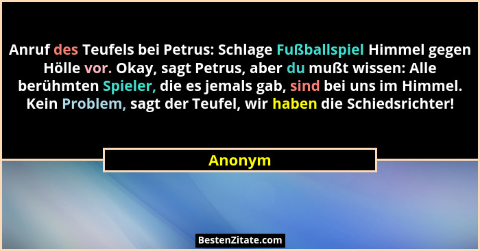 Anruf des Teufels bei Petrus: Schlage Fußballspiel Himmel gegen Hölle vor. Okay, sagt Petrus, aber du mußt wissen: Alle berühmten Spieler, di... - Anonym
