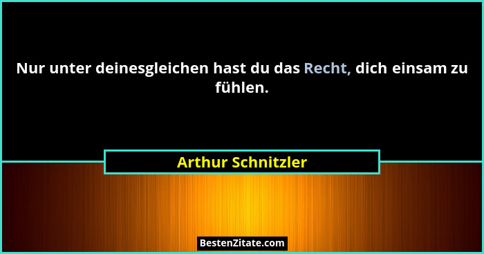 Nur unter deinesgleichen hast du das Recht, dich einsam zu fühlen.... - Arthur Schnitzler