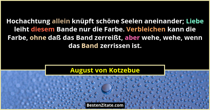 Hochachtung allein knüpft schöne Seelen aneinander; Liebe leiht diesem Bande nur die Farbe. Verbleichen kann die Farbe, ohne daß... - August von Kotzebue