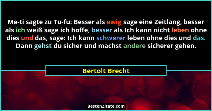 Me-ti sagte zu Tu-fu: Besser als ewig sage eine Zeitlang, besser als ich weiß sage ich hoffe, besser als Ich kann nicht leben ohne di... - Bertolt Brecht