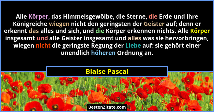 Alle Körper, das Himmelsgewölbe, die Sterne, die Erde und ihre Königreiche wiegen nicht den geringsten der Geister auf; denn er erkenn... - Blaise Pascal