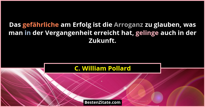 Das gefährliche am Erfolg ist die Arroganz zu glauben, was man in der Vergangenheit erreicht hat, gelinge auch in der Zukunft.... - C. William Pollard