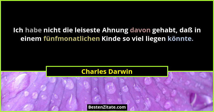 Ich habe nicht die leiseste Ahnung davon gehabt, daß in einem fünfmonatlichen Kinde so viel liegen könnte.... - Charles Darwin
