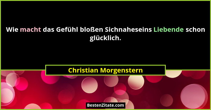 Wie macht das Gefühl bloßen Sichnaheseins Liebende schon glücklich.... - Christian Morgenstern