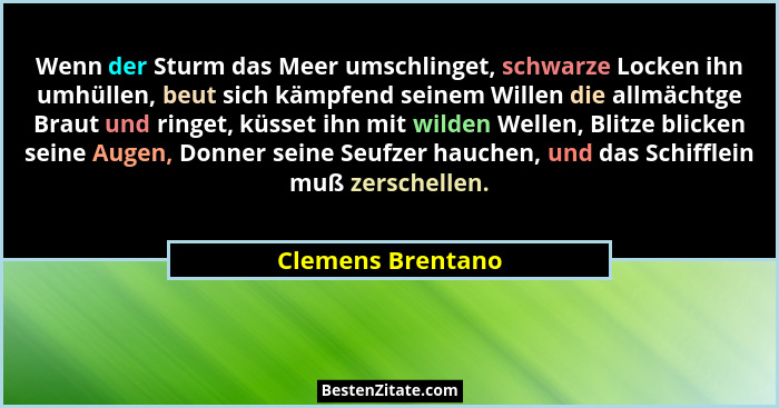 Wenn der Sturm das Meer umschlinget, schwarze Locken ihn umhüllen, beut sich kämpfend seinem Willen die allmächtge Braut und ringet... - Clemens Brentano
