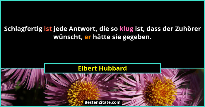 Schlagfertig ist jede Antwort, die so klug ist, dass der Zuhörer wünscht, er hätte sie gegeben.... - Elbert Hubbard
