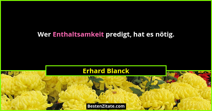 Wer Enthaltsamkeit predigt, hat es nötig.... - Erhard Blanck