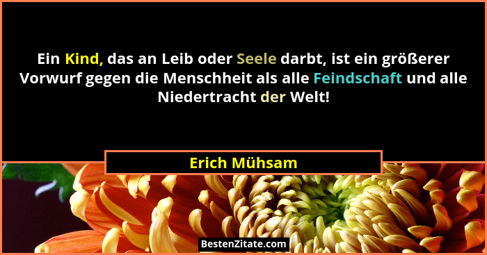 Ein Kind, das an Leib oder Seele darbt, ist ein größerer Vorwurf gegen die Menschheit als alle Feindschaft und alle Niedertracht der We... - Erich Mühsam