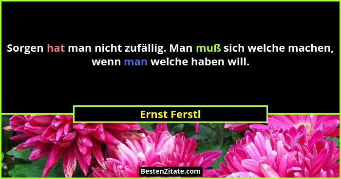 Sorgen hat man nicht zufällig. Man muß sich welche machen, wenn man welche haben will.... - Ernst Ferstl