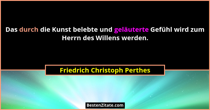 Das durch die Kunst belebte und geläuterte Gefühl wird zum Herrn des Willens werden.... - Friedrich Christoph Perthes