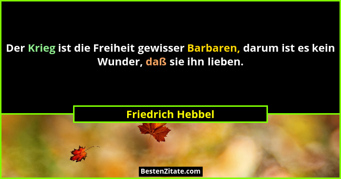 Der Krieg ist die Freiheit gewisser Barbaren, darum ist es kein Wunder, daß sie ihn lieben.... - Friedrich Hebbel