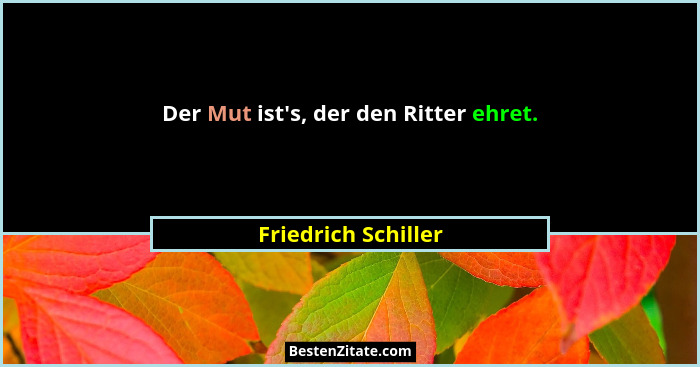 Der Mut ist's, der den Ritter ehret.... - Friedrich Schiller