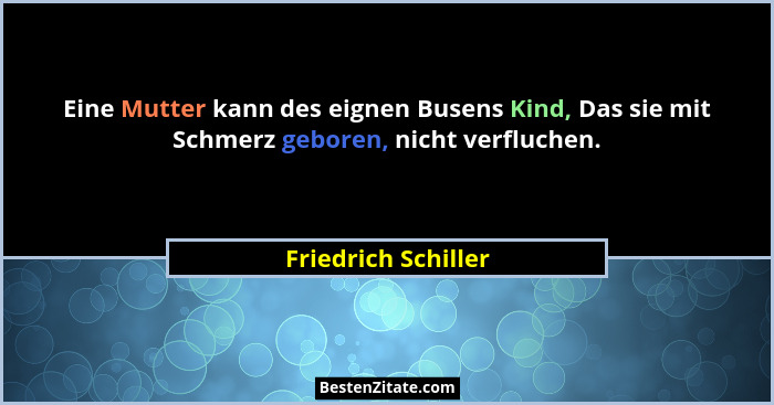 Eine Mutter kann des eignen Busens Kind, Das sie mit Schmerz geboren, nicht verfluchen.... - Friedrich Schiller