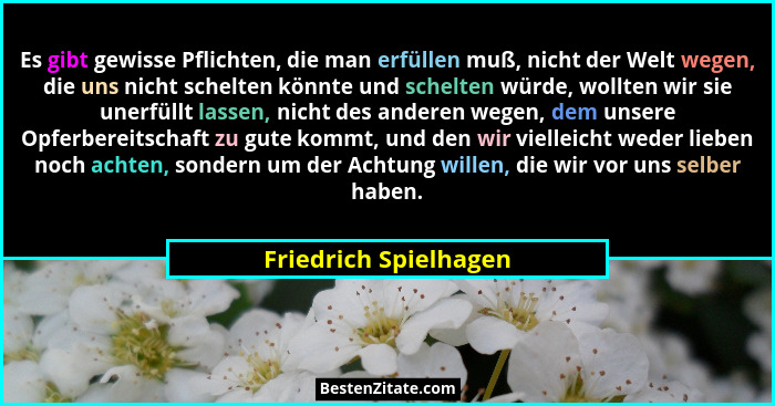 Es gibt gewisse Pflichten, die man erfüllen muß, nicht der Welt wegen, die uns nicht schelten könnte und schelten würde, wollte... - Friedrich Spielhagen