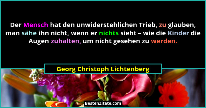 Der Mensch hat den unwiderstehlichen Trieb, zu glauben, man sähe ihn nicht, wenn er nichts sieht – wie die Kinder die Au... - Georg Christoph Lichtenberg