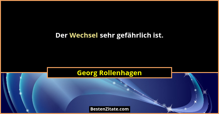 Der Wechsel sehr gefährlich ist.... - Georg Rollenhagen