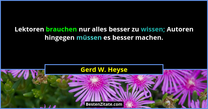 Lektoren brauchen nur alles besser zu wissen; Autoren hingegen müssen es besser machen.... - Gerd W. Heyse