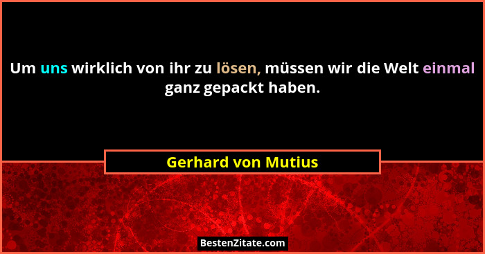 Um uns wirklich von ihr zu lösen, müssen wir die Welt einmal ganz gepackt haben.... - Gerhard von Mutius