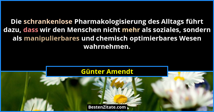Die schrankenlose Pharmakologisierung des Alltags führt dazu, dass wir den Menschen nicht mehr als soziales, sondern als manipulierbar... - Günter Amendt