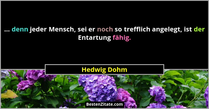 ... denn jeder Mensch, sei er noch so trefflich angelegt, ist der Entartung fähig.... - Hedwig Dohm
