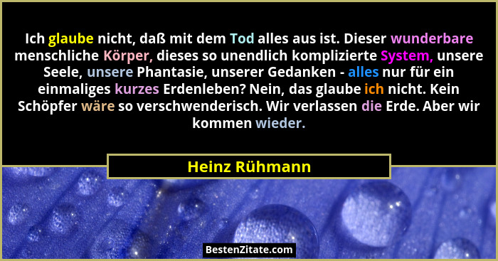 Ich glaube nicht, daß mit dem Tod alles aus ist. Dieser wunderbare menschliche Körper, dieses so unendlich komplizierte System, unsere... - Heinz Rühmann