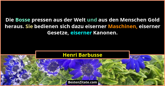 Die Bosse pressen aus der Welt und aus den Menschen Gold heraus. Sie bedienen sich dazu eiserner Maschinen, eiserner Gesetze, eiserne... - Henri Barbusse