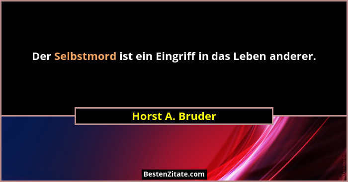 Der Selbstmord ist ein Eingriff in das Leben anderer.... - Horst A. Bruder