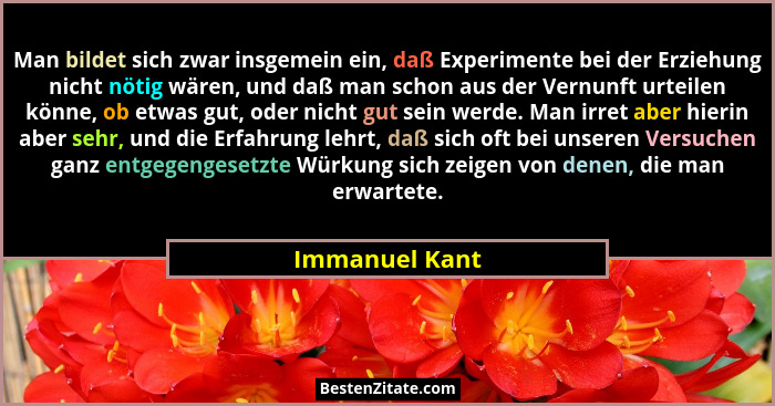 Man bildet sich zwar insgemein ein, daß Experimente bei der Erziehung nicht nötig wären, und daß man schon aus der Vernunft urteilen k... - Immanuel Kant