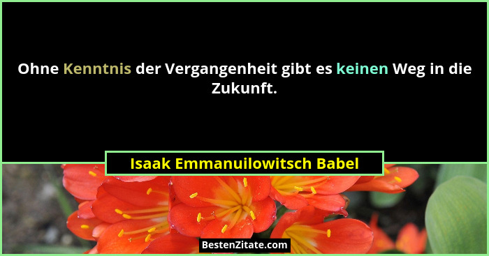 Ohne Kenntnis der Vergangenheit gibt es keinen Weg in die Zukunft.... - Isaak Emmanuilowitsch Babel