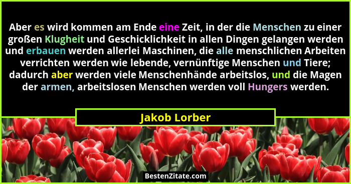 Aber es wird kommen am Ende eine Zeit, in der die Menschen zu einer großen Klugheit und Geschicklichkeit in allen Dingen gelangen werde... - Jakob Lorber