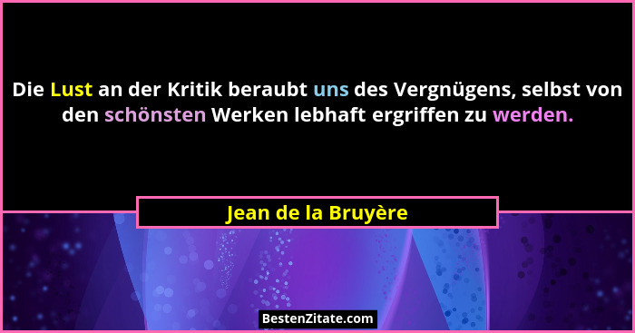 Die Lust an der Kritik beraubt uns des Vergnügens, selbst von den schönsten Werken lebhaft ergriffen zu werden.... - Jean de la Bruyère