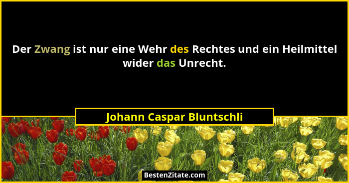 Der Zwang ist nur eine Wehr des Rechtes und ein Heilmittel wider das Unrecht.... - Johann Caspar Bluntschli