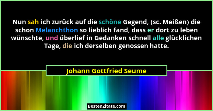 Nun sah ich zurück auf die schöne Gegend, (sc. Meißen) die schon Melanchthon so lieblich fand, dass er dort zu leben wünschte... - Johann Gottfried Seume