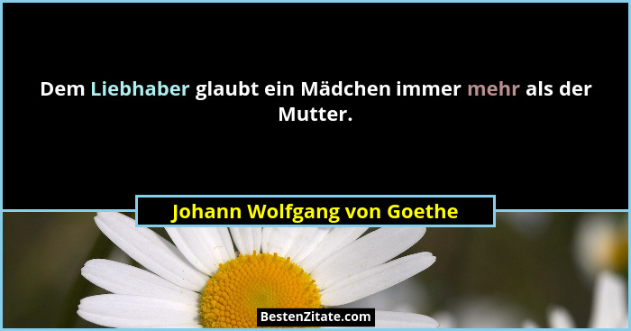 Dem Liebhaber glaubt ein Mädchen immer mehr als der Mutter.... - Johann Wolfgang von Goethe
