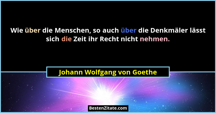 Wie über die Menschen, so auch über die Denkmäler lässt sich die Zeit ihr Recht nicht nehmen.... - Johann Wolfgang von Goethe