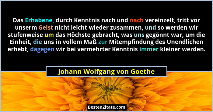 Das Erhabene, durch Kenntnis nach und nach vereinzelt, tritt vor unserm Geist nicht leicht wieder zusammen, und so werden... - Johann Wolfgang von Goethe