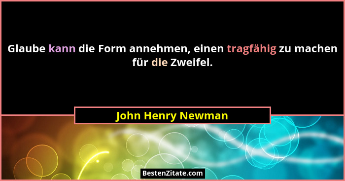 Glaube kann die Form annehmen, einen tragfähig zu machen für die Zweifel.... - John Henry Newman