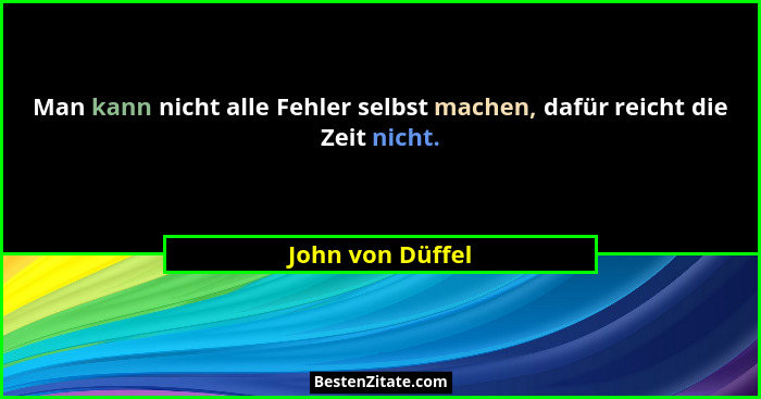 Man kann nicht alle Fehler selbst machen, dafür reicht die Zeit nicht.... - John von Düffel