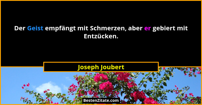 Der Geist empfängt mit Schmerzen, aber er gebiert mit Entzücken.... - Joseph Joubert