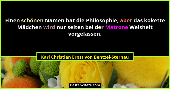 Einen schönen Namen hat die Philosophie, aber das kokette Mädchen wird nur selten bei der Matrone Weisheit... - Karl Christian Ernst von Bentzel-Sternau