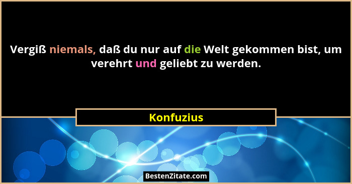Vergiß niemals, daß du nur auf die Welt gekommen bist, um verehrt und geliebt zu werden.... - Konfuzius