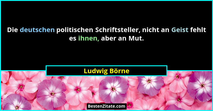 Die deutschen politischen Schriftsteller, nicht an Geist fehlt es ihnen, aber an Mut.... - Ludwig Börne