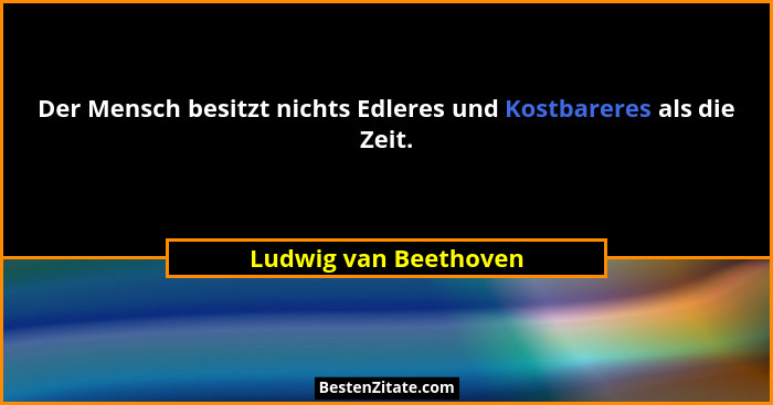Der Mensch besitzt nichts Edleres und Kostbareres als die Zeit.... - Ludwig van Beethoven