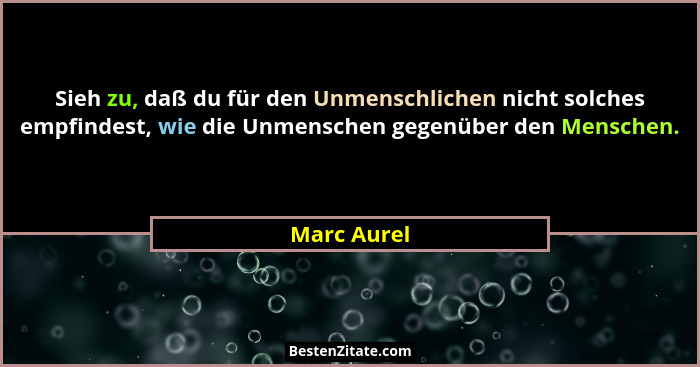 Sieh zu, daß du für den Unmenschlichen nicht solches empfindest, wie die Unmenschen gegenüber den Menschen.... - Marc Aurel