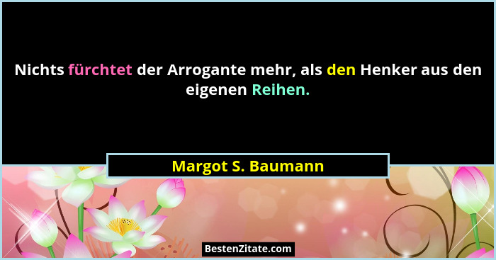 Nichts fürchtet der Arrogante mehr, als den Henker aus den eigenen Reihen.... - Margot S. Baumann