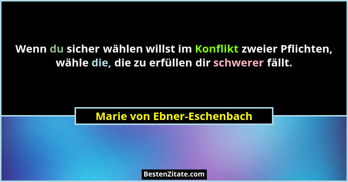 Wenn du sicher wählen willst im Konflikt zweier Pflichten, wähle die, die zu erfüllen dir schwerer fällt.... - Marie von Ebner-Eschenbach