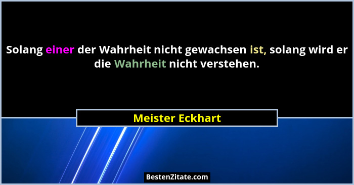Solang einer der Wahrheit nicht gewachsen ist, solang wird er die Wahrheit nicht verstehen.... - Meister Eckhart