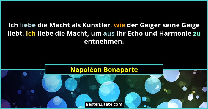 Ich liebe die Macht als Künstler, wie der Geiger seine Geige liebt. Ich liebe die Macht, um aus ihr Echo und Harmonie zu entnehme... - Napoléon Bonaparte