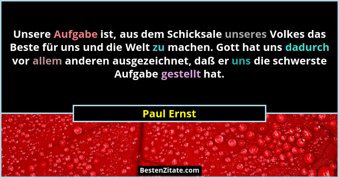 Unsere Aufgabe ist, aus dem Schicksale unseres Volkes das Beste für uns und die Welt zu machen. Gott hat uns dadurch vor allem anderen au... - Paul Ernst