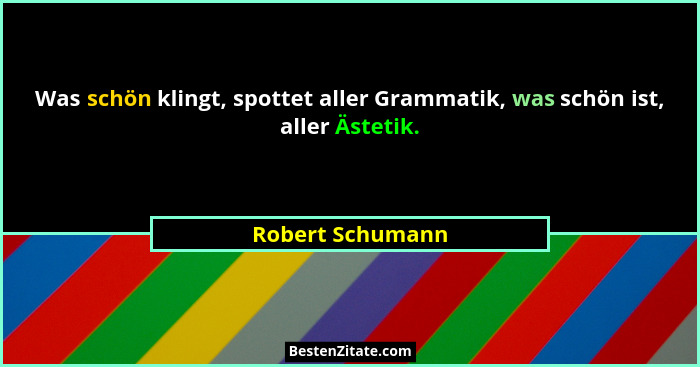 Was schön klingt, spottet aller Grammatik, was schön ist, aller Ästetik.... - Robert Schumann